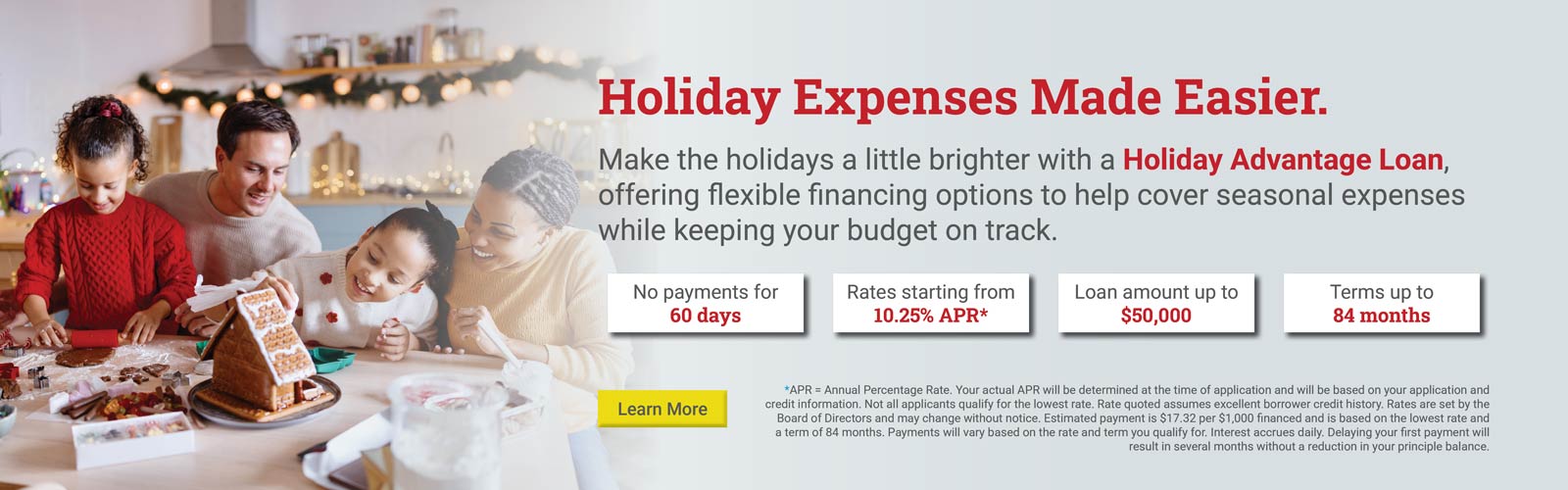 Holiday expenses made easier.

Make the holidays a little brighter with a Holiday Advantage loan, offering flexible financing options to help cover seasonal expenses while keeping your budget on track.