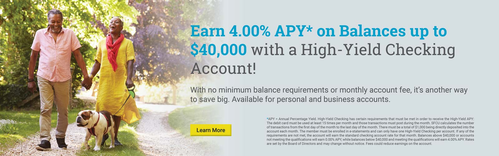 Earn up to 4.00% APY* with a High-Yield Checking Account. 

Plus with no minimum balance requirements or monthly account fee, it's another way to save big.