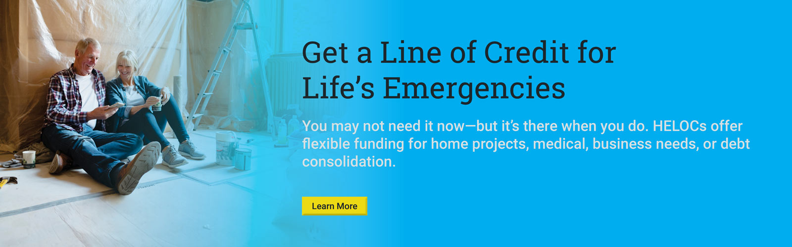 Get a line of credit for life's emergencies

You may not need it now—but it’s there when you do. HELOCs offer flexible funding for home projects, medical, business needs, or debt consolidation.