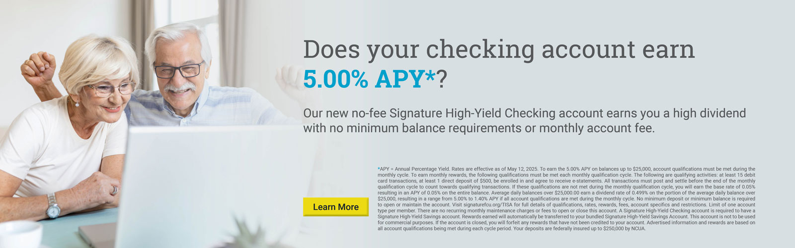 Does your checking account earn 5.00% APY*?

Our new no-fee Signature High-Yield Checking account earns you a high dividend with no minimum balance requirements or monthly account fee.
